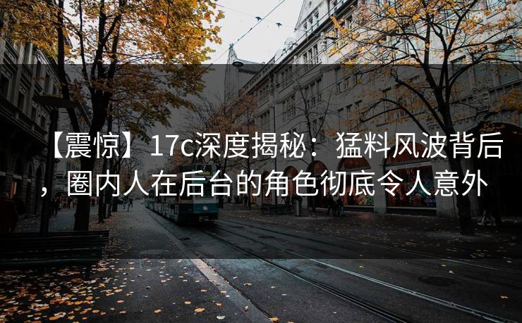 【震惊】17c深度揭秘:猛料风波背后,圈内人在后台的角色彻底令人意外 【震惊】17c深度揭秘:猛料风波背后,圈内人在后台的角色彻底令人意外