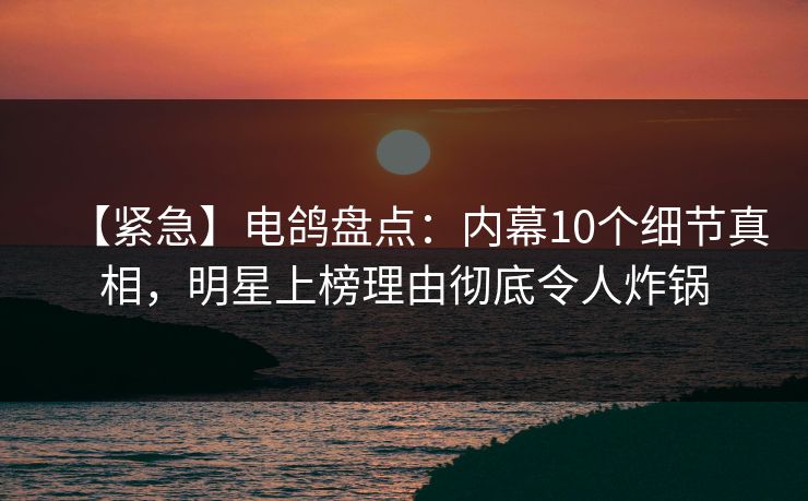 【紧急】电鸽盘点:内幕10个细节真相,明星上榜理由彻底令人炸锅 【紧急】电鸽盘点:内幕10个细节真相,明星上榜理由彻底令人炸锅