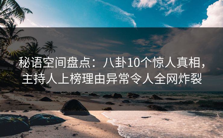 秘语空间盘点:八卦10个惊人真相,主持人上榜理由异常令人全网炸裂 秘语空间盘点:八卦10个惊人真相,主持人上榜理由异常令人全网炸裂