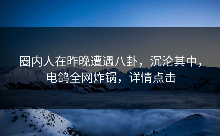 圈内人在昨晚遭遇八卦，沉沦其中，电鸽全网炸锅，详情点击