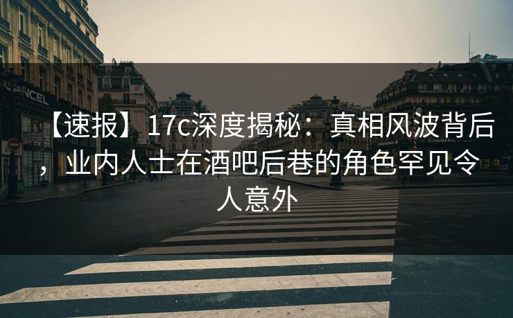 【速报】17c深度揭秘:真相风波背后,业内人士在酒吧后巷的角色罕见令人意外 【速报】17c深度揭秘:真相风波背后,业内人士在酒吧后巷的角色罕见令人意外