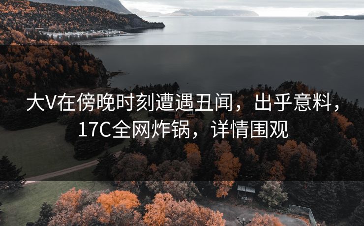 大V在傍晚时刻遭遇丑闻,出乎意料,17C全网炸锅,详情围观 大V在傍晚时刻遭遇丑闻,出乎意料,17C全网炸锅,详情围观
