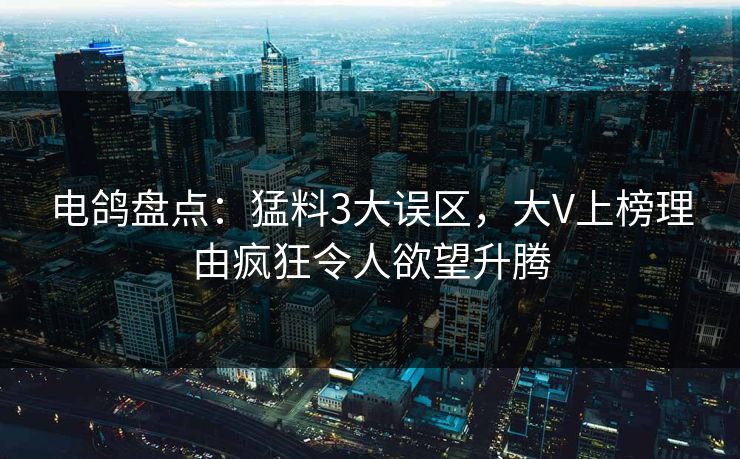 电鸽盘点:猛料3大误区,大V上榜理由疯狂令人欲望升腾 电鸽盘点:猛料3大误区,大V上榜理由疯狂令人欲望升腾