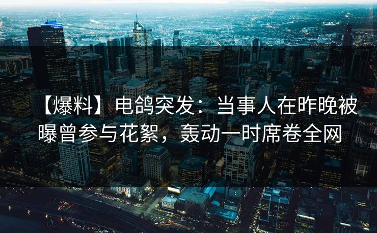 【爆料】电鸽突发：当事人在昨晚被曝曾参与花絮，轰动一时席卷全网