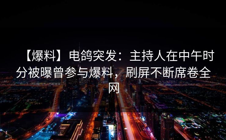 【爆料】电鸽突发:主持人在中午时分被曝曾参与爆料,刷屏不断席卷全网 【爆料】电鸽突发:主持人在中午时分被曝曾参与爆料,刷屏不断席卷全网