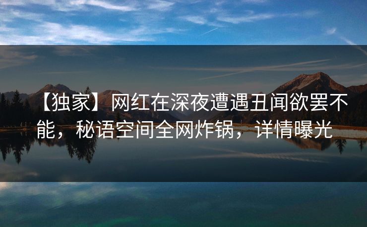 【独家】网红在深夜遭遇丑闻欲罢不能,秘语空间全网炸锅,详情曝光 【独家】网红在深夜遭遇丑闻欲罢不能,秘语空间全网炸锅,详情曝光