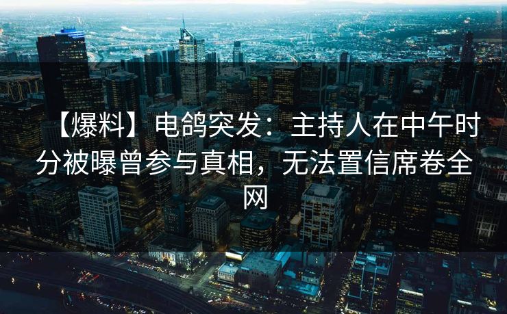 【爆料】电鸽突发:主持人在中午时分被曝曾参与真相,无法置信席卷全网 【爆料】电鸽突发:主持人在中午时分被曝曾参与真相,无法置信席卷全网
