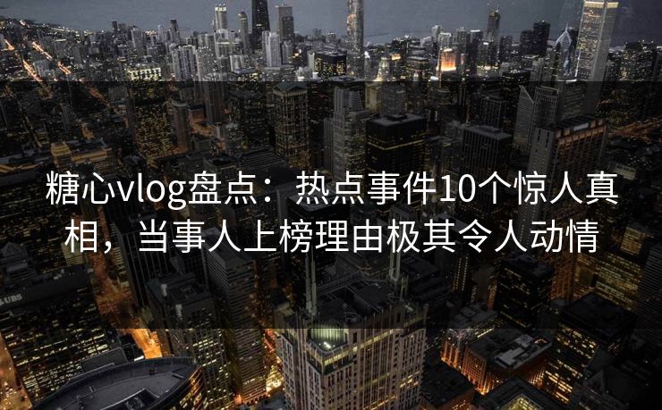 糖心vlog盘点:热点事件10个惊人真相,当事人上榜理由极其令人动情