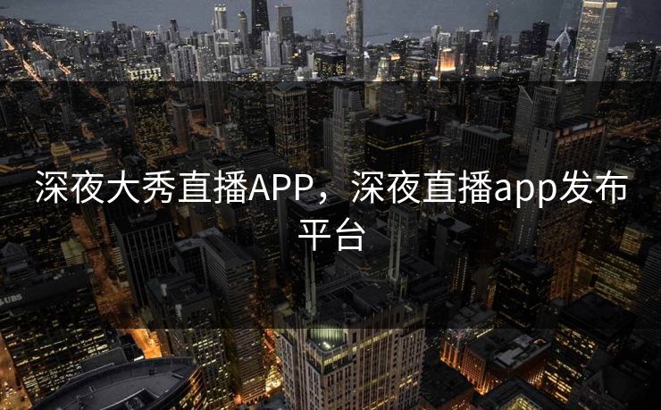 深夜大秀直播APP,深夜直播app发布平台 深夜大秀直播APP,深夜直播app发布平台