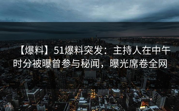 【爆料】51爆料突发:主持人在中午时分被曝曾参与秘闻,曝光席卷全网 【爆料】51爆料突发:主持人在中午时分被曝曾参与秘闻,曝光席卷全网