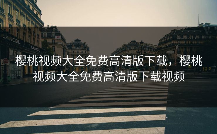 樱桃视频大全免费高清版下载，樱桃视频大全免费高清版下载视频