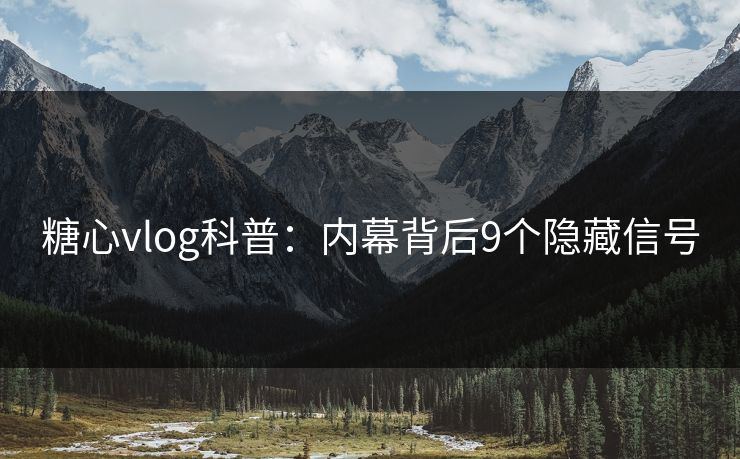 糖心vlog科普:内幕背后9个隐藏信号 糖心vlog科普:内幕背后9个隐藏信号