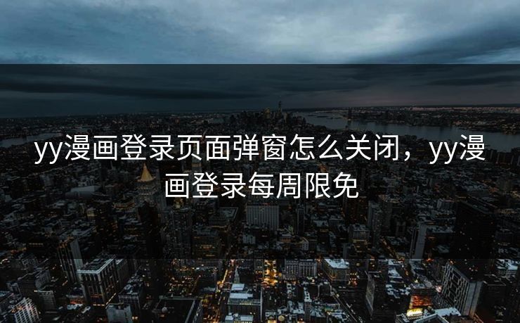 yy漫画登录页面弹窗怎么关闭,yy漫画登录每周限免 yy漫画登录页面弹窗怎么关闭,yy漫画登录每周限免