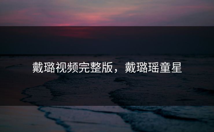 戴璐视频完整版，戴璐瑶童星