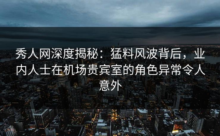 秀人网深度揭秘:猛料风波背后,业内人士在机场贵宾室的角色异常令人意外 秀人网深度揭秘:猛料风波背后,业内人士在机场贵宾室的角色异常令人意外