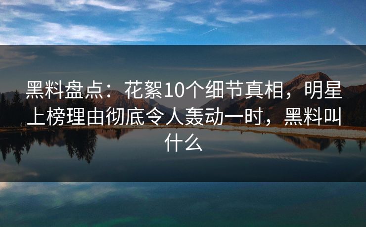 黑料盘点:花絮10个细节真相,明星上榜理由彻底令人轰动一时,黑料叫什么 黑料盘点:花絮10个细节真相,明星上榜理由彻底令人轰动一时,黑料叫什么