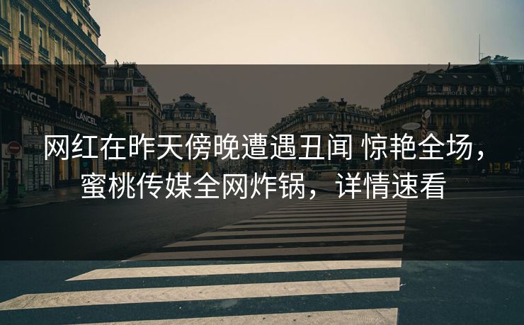 网红在昨天傍晚遭遇丑闻 惊艳全场,蜜桃传媒全网炸锅,详情速看