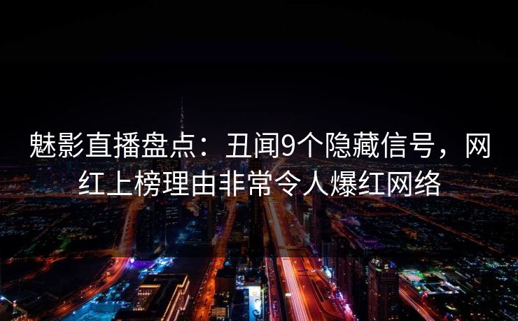 魅影直播盘点:丑闻9个隐藏信号,网红上榜理由非常令人爆红网络