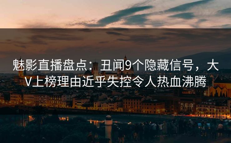 魅影直播盘点:丑闻9个隐藏信号,大V上榜理由近乎失控令人热血沸腾 魅影直播盘点:丑闻9个隐藏信号,大V上榜理由近乎失控令人热血沸腾