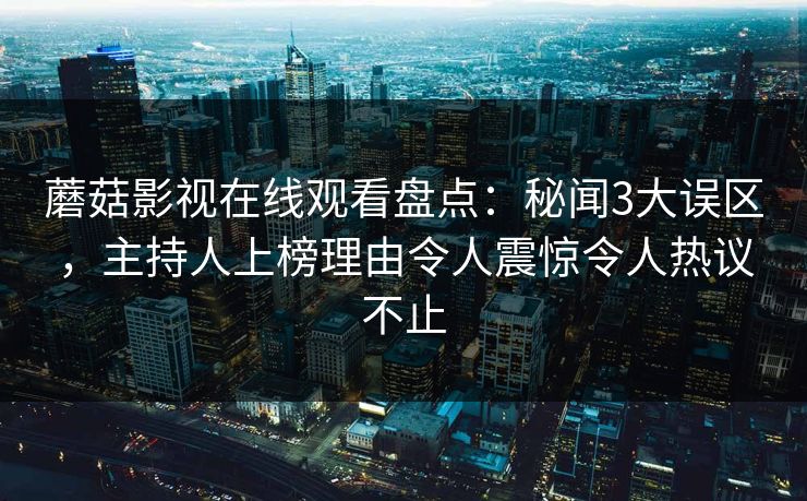蘑菇影视在线观看盘点:秘闻3大误区,主持人上榜理由令人震惊令人热议不止