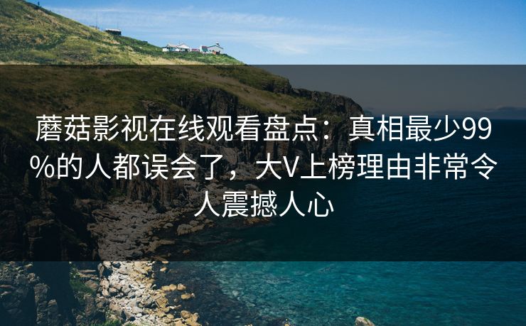蘑菇影视在线观看盘点:真相最少99%的人都误会了,大V上榜理由非常令人震撼人心