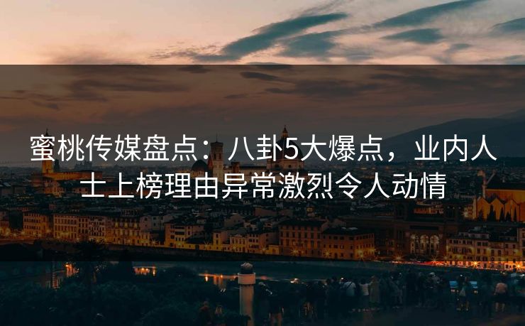 蜜桃传媒盘点:八卦5大爆点,业内人士上榜理由异常激烈令人动情 蜜桃传媒盘点:八卦5大爆点,业内人士上榜理由异常激烈令人动情