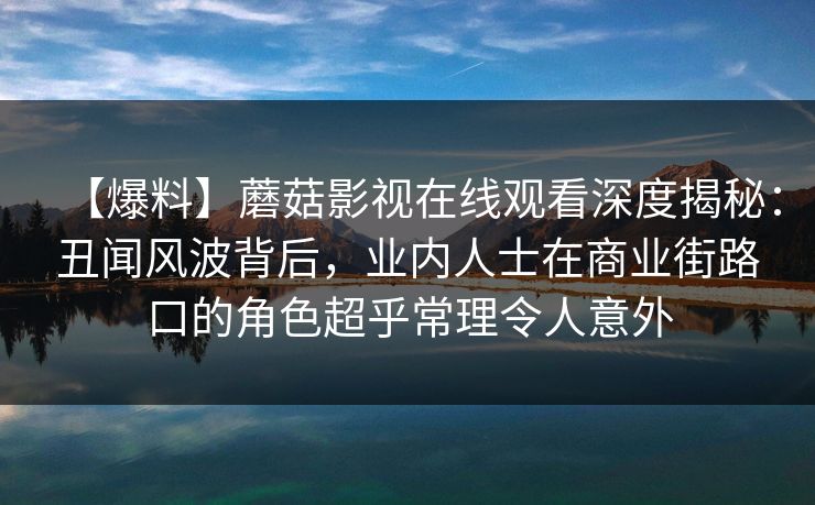 【爆料】蘑菇影视在线观看深度揭秘:丑闻风波背后,业内人士在商业街路口的角色超乎常理令人意外 【爆料】蘑菇影视在线观看深度揭秘:丑闻风波背后,业内人士在商业街路口的角色超乎常理令人意外