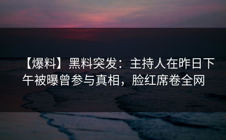 【爆料】黑料突发:主持人在昨日下午被曝曾参与真相,脸红席卷全网 【爆料】黑料突发:主持人在昨日下午被曝曾参与真相,脸红席卷全网