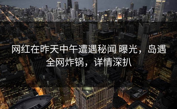 网红在昨天中午遭遇秘闻 曝光，岛遇全网炸锅，详情深扒