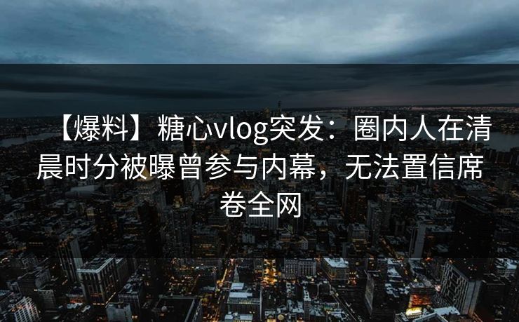 【爆料】糖心vlog突发:圈内人在清晨时分被曝曾参与内幕,无法置信席卷全网