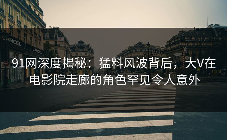91网深度揭秘:猛料风波背后,大V在电影院走廊的角色罕见令人意外