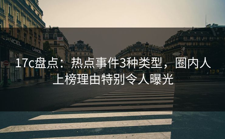 17c盘点:热点事件3种类型,圈内人上榜理由特别令人曝光