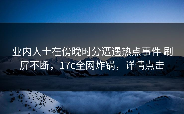业内人士在傍晚时分遭遇热点事件 刷屏不断,17c全网炸锅,详情点击 业内人士在傍晚时分遭遇热点事件 刷屏不断,17c全网炸锅,详情点击
