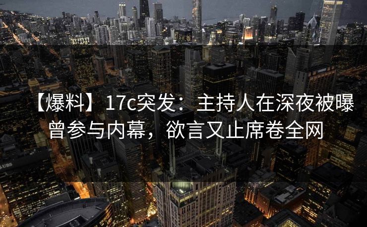 【爆料】17c突发：主持人在深夜被曝曾参与内幕，欲言又止席卷全网