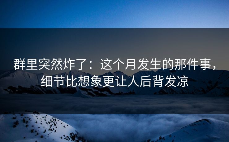 群里突然炸了：这个月发生的那件事，细节比想象更让人后背发凉