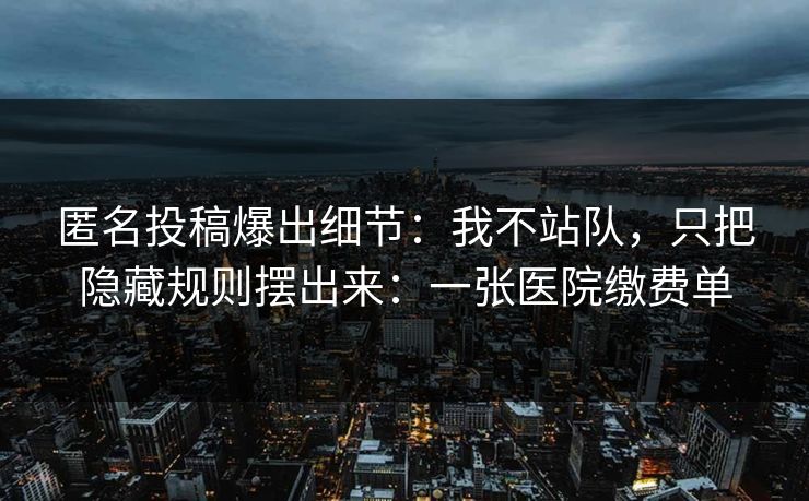 匿名投稿爆出细节:我不站队,只把隐藏规则摆出来:一张医院缴费单