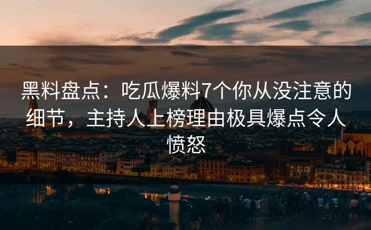 黑料盘点：吃瓜爆料7个你从没注意的细节，主持人上榜理由极具爆点令人愤怒