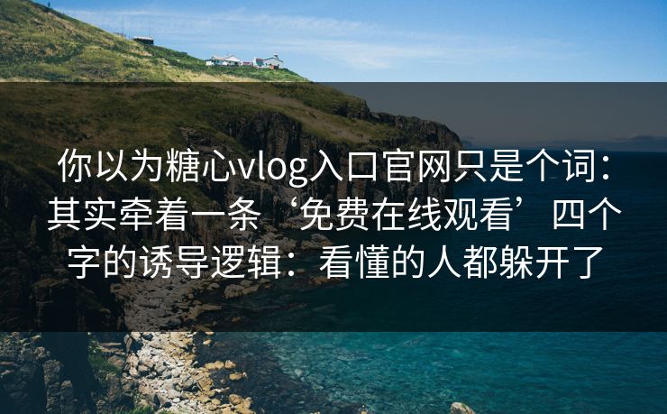 你以为糖心vlog入口官网只是个词:其实牵着一条‘免费在线观看’四个字的诱导逻辑:看懂的人都躲开了