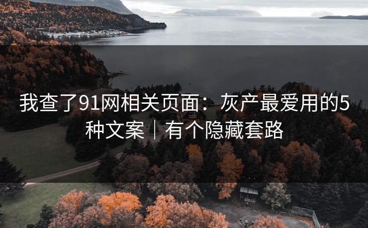 我查了91网相关页面:灰产最爱用的5种文案|有个隐藏套路 我查了91网相关页面:灰产最爱用的5种文案|有个隐藏套路