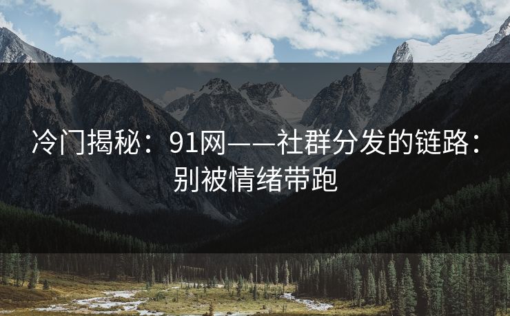 冷门揭秘：91网——社群分发的链路：别被情绪带跑