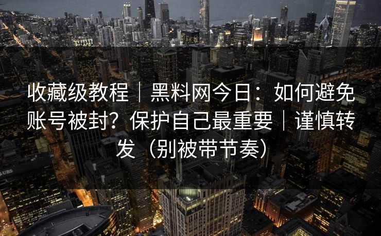 收藏级教程|黑料网今日:如何避免账号被封?保护自己最重要|谨慎转发(别被带节奏) 收藏级教程|黑料网今日:如何避免账号被封?保护自己最重要|谨慎转发(别被带节奏)