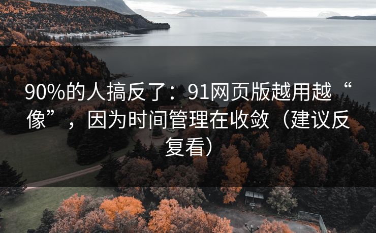 90%的人搞反了:91网页版越用越“像”,因为时间管理在收敛(建议反复看)