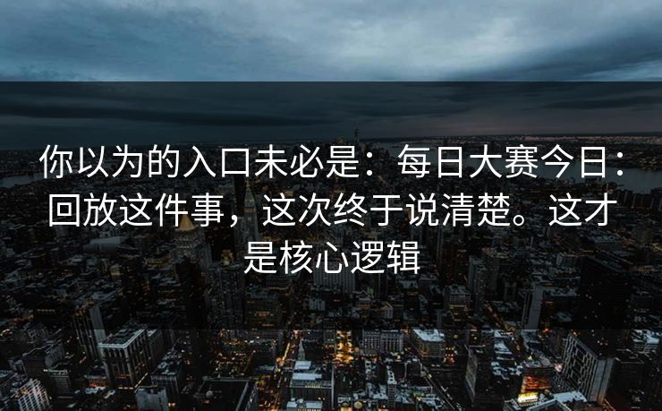 你以为的入口未必是:每日大赛今日:回放这件事,这次终于说清楚。这才是核心逻辑 你以为的入口未必是:每日大赛今日:回放这件事,这次终于说清楚。这才是核心逻辑
