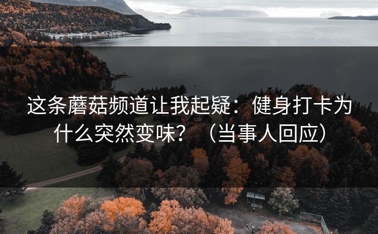 这条蘑菇频道让我起疑:健身打卡为什么突然变味?(当事人回应) 这条蘑菇频道让我起疑:健身打卡为什么突然变味?(当事人回应)