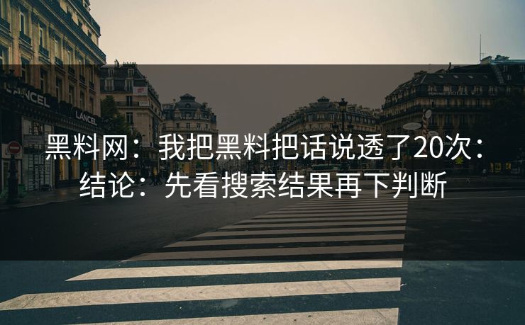 黑料网：我把黑料把话说透了20次：结论：先看搜索结果再下判断