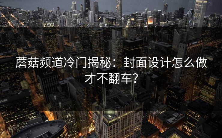 蘑菇频道冷门揭秘：封面设计怎么做才不翻车？