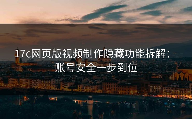 17c网页版视频制作隐藏功能拆解： 账号安全一步到位