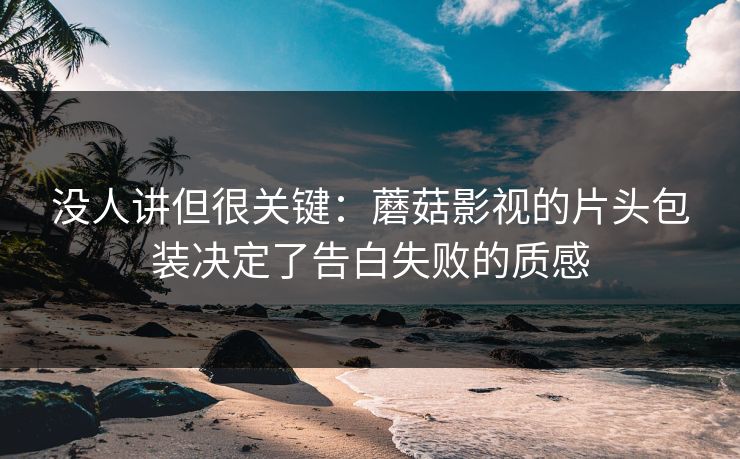 没人讲但很关键：蘑菇影视的片头包装决定了告白失败的质感
