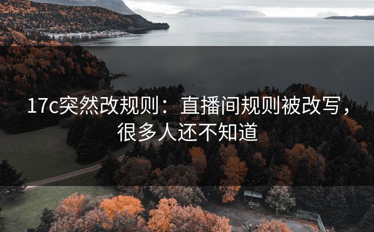 17c突然改规则：直播间规则被改写，很多人还不知道