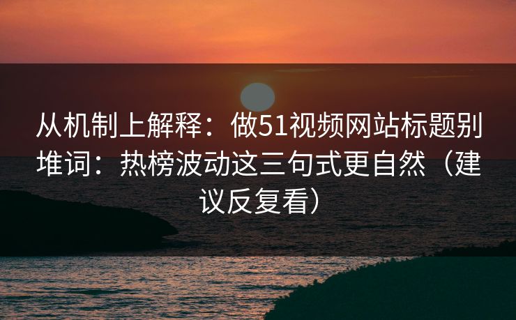 从机制上解释：做51视频网站标题别堆词：热榜波动这三句式更自然（建议反复看）